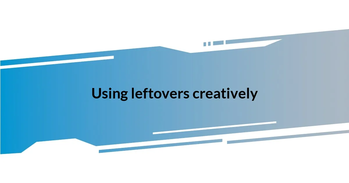 Using leftovers creatively